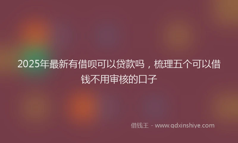 2025年最新有借呗可以贷款吗，梳理五个可以借钱不用审核的口子
