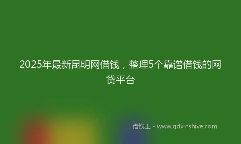 2025年最新昆明网借钱，整理5个靠谱借钱的网贷平台