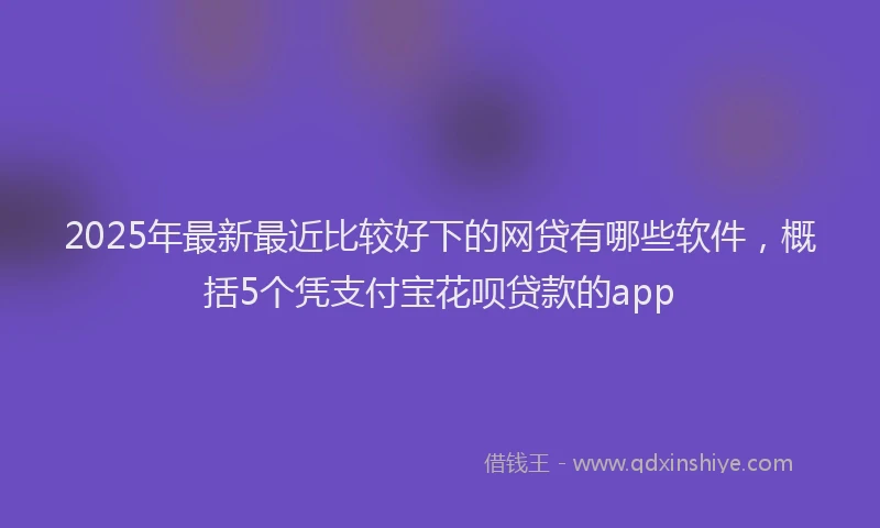 2025年最新最近比较好下的网贷有哪些软件，概括5个凭支付宝花呗贷款的app