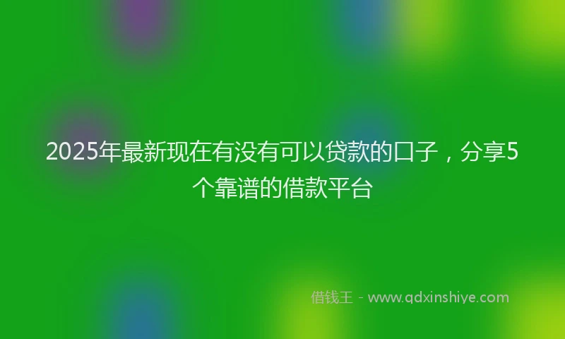 2025年最新现在有没有可以贷款的口子，分享5个靠谱的借款平台