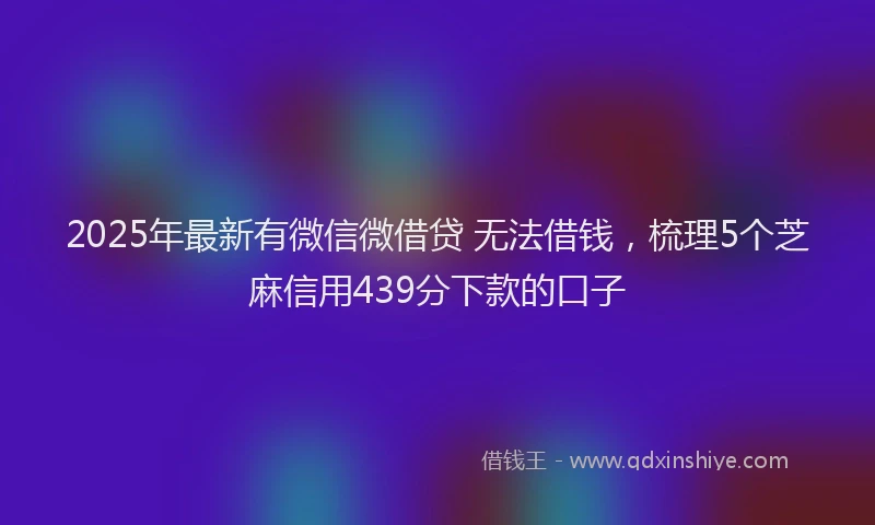 2025年最新有微信微借贷 无法借钱，梳理5个芝麻信用439分下款的口子