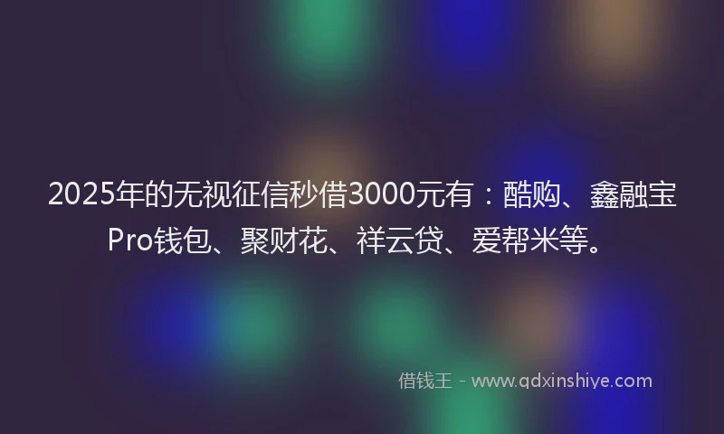2025年的无视征信秒借3000元有：酷购、鑫融宝Pro钱包、聚财花、祥云贷、爱帮米等。