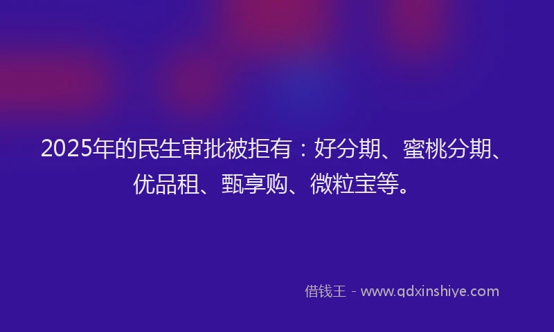 2025年的民生审批被拒有：好分期、蜜桃分期、优品租、甄享购、微粒宝等。