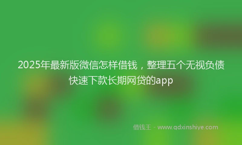 2025年最新版微信怎样借钱，整理五个无视负债快速下款长期网贷的app