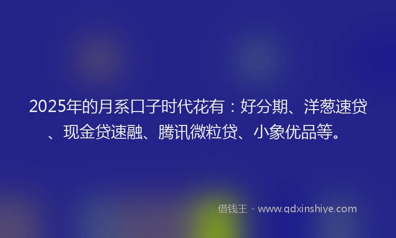 2025年的月系口子时代花有：好分期、洋葱速贷、现金贷速融、腾讯微粒贷、小象优品等。
