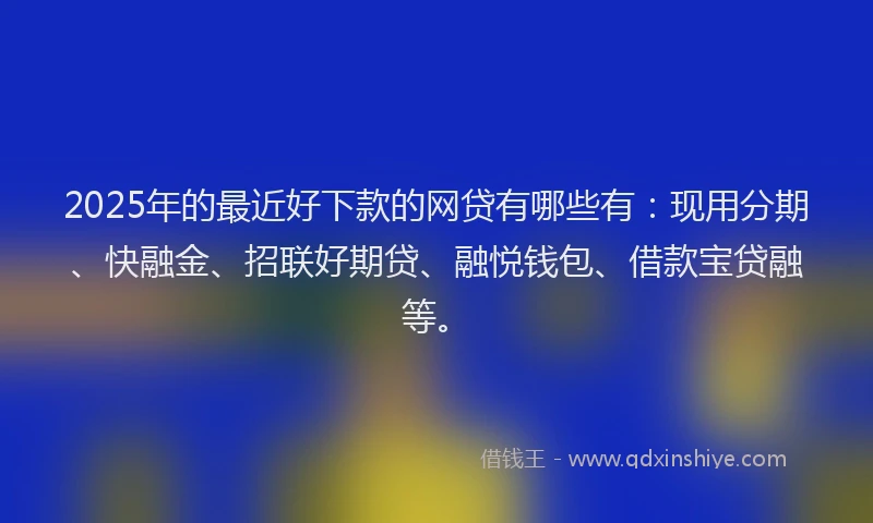 2025年的最近好下款的网贷有哪些有：现用分期、快融金、招联好期贷、融悦钱包、借款宝贷融等。