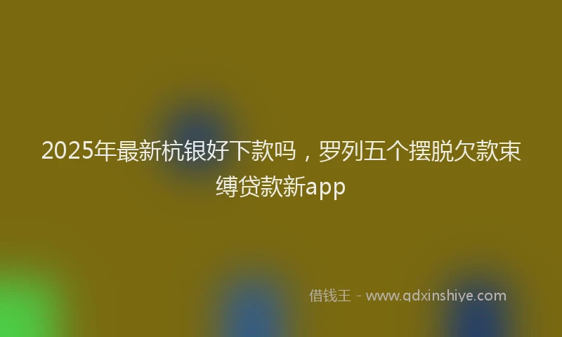 2025年最新杭银好下款吗，罗列五个摆脱欠款束缚贷款新app