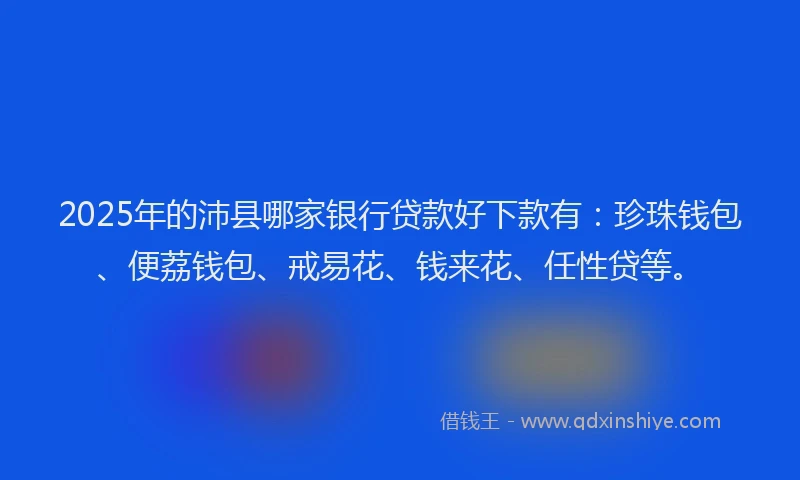 2025年的沛县哪家银行贷款好下款有：珍珠钱包、便荔钱包、戒易花、钱来花、任性贷等。