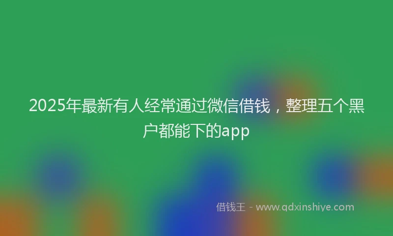 2025年最新有人经常通过微信借钱，整理五个黑户都能下的app