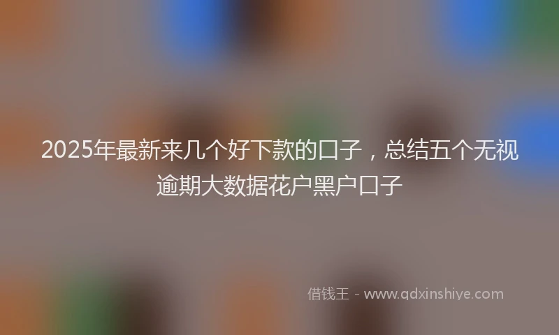 2025年最新来几个好下款的口子，总结五个无视逾期大数据花户黑户口子