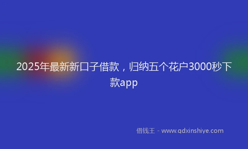 2025年最新新口子借款，归纳五个花户3000秒下款app