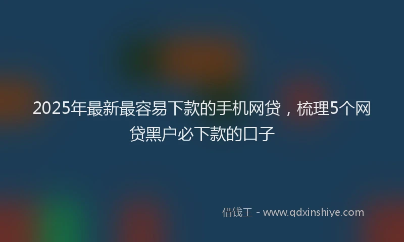 2025年最新最容易下款的手机网贷，梳理5个网贷黑户必下款的口子