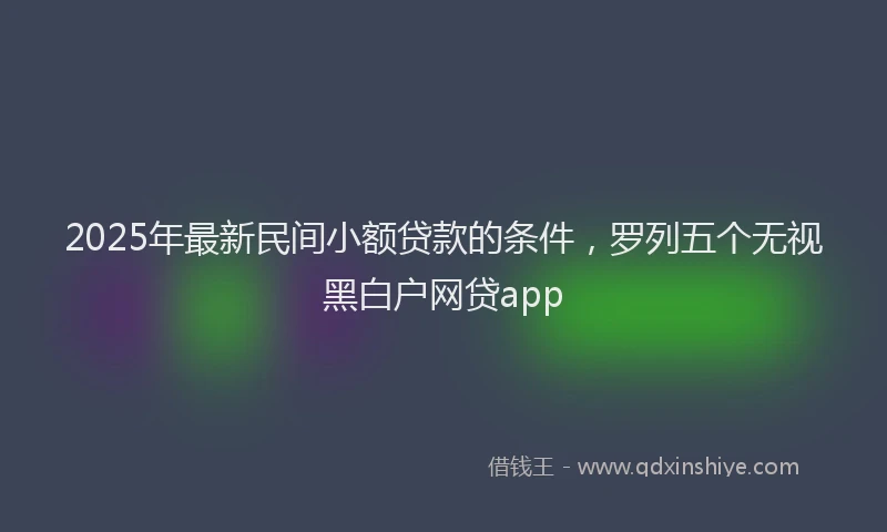 2025年最新民间小额贷款的条件，罗列五个无视黑白户网贷app