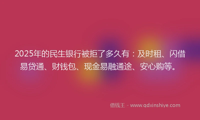 2025年的民生银行被拒了多久有：及时租、闪借易贷通、财钱包、现金易融通途、安心购等。