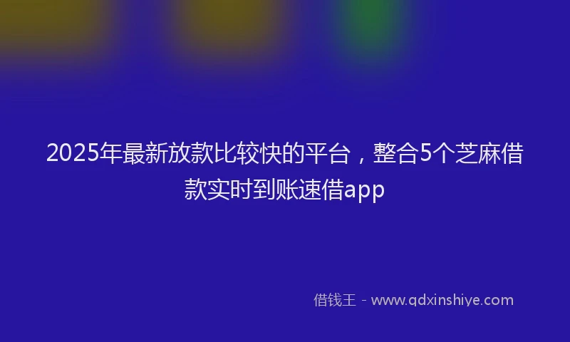 2025年最新放款比较快的平台，整合5个芝麻借款实时到账速借app