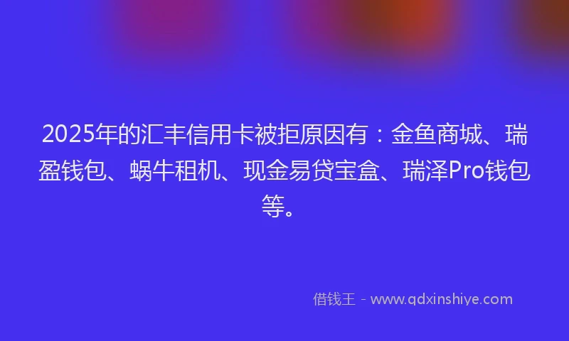 2025年的汇丰信用卡被拒原因有：金鱼商城、瑞盈钱包、蜗牛租机、现金易贷宝盒、瑞泽Pro钱包等。