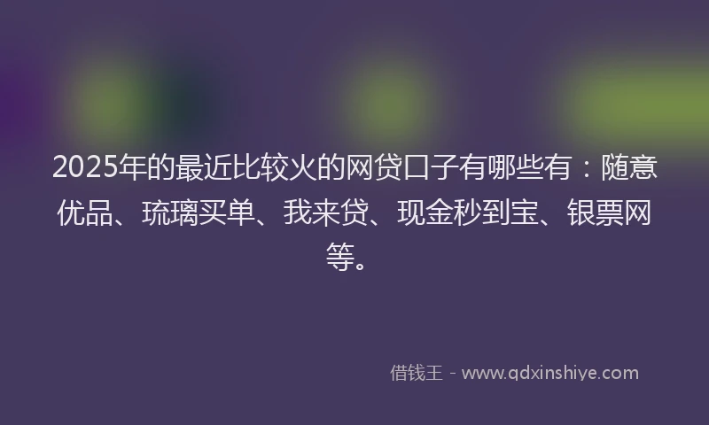 2025年的最近比较火的网贷口子有哪些有：随意优品、琉璃买单、我来贷、现金秒到宝、银票网等。