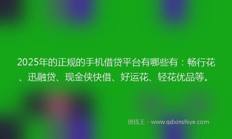 2025年的正规的手机借贷平台有哪些有:畅行花、迅融贷、现金侠快借、好运花、轻花优品等。