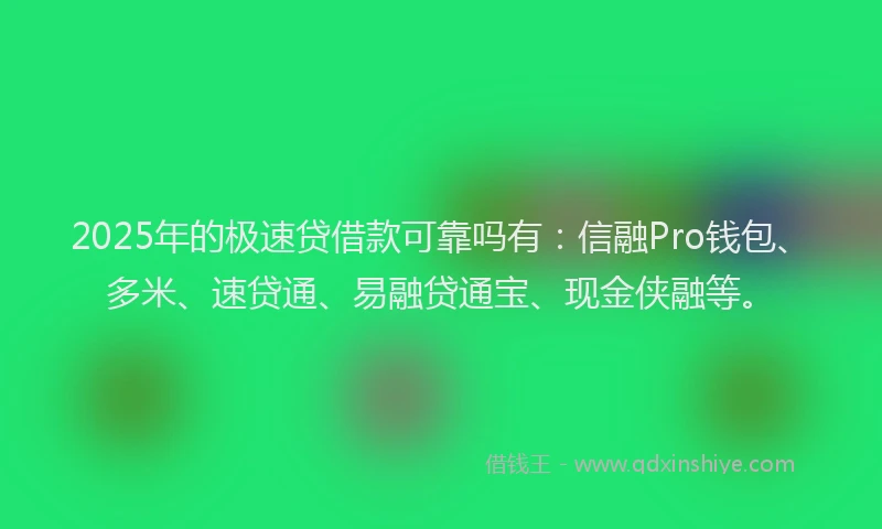2025年的极速贷借款可靠吗有：信融Pro钱包、多米、速贷通、易融贷通宝、现金侠融等。