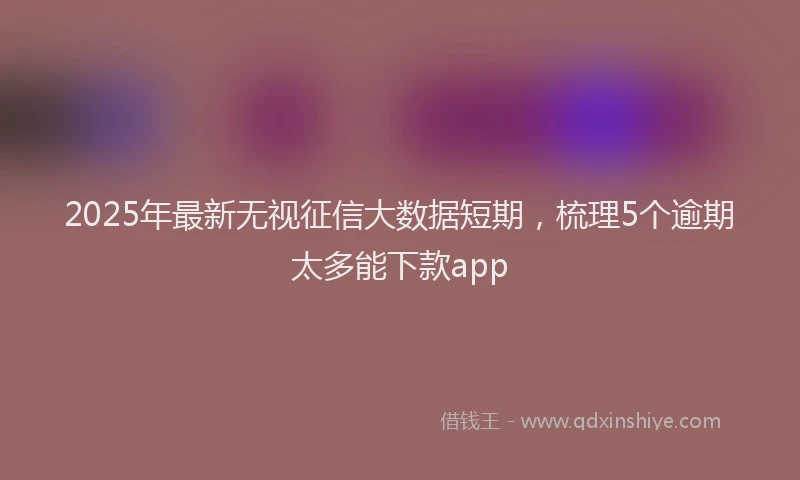2025年最新无视征信大数据短期，梳理5个逾期太多能下款app