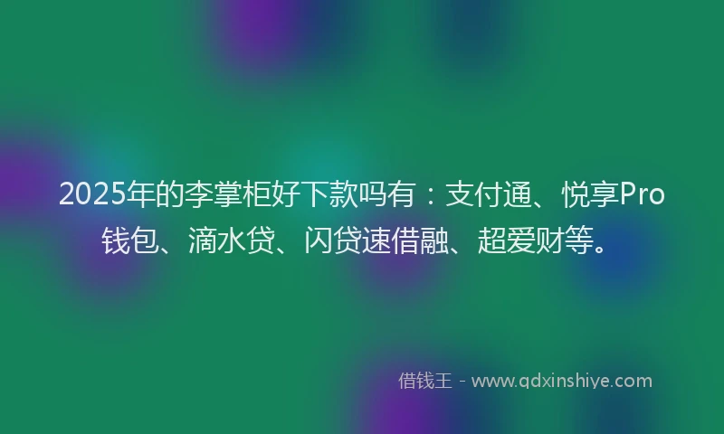 2025年的李掌柜好下款吗有：支付通、悦享Pro钱包、滴水贷、闪贷速借融、超爱财等。