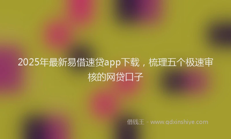 2025年最新易借速贷app下载，梳理五个极速审核的网贷口子