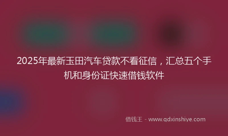2025年最新玉田汽车贷款不看征信，汇总五个手机和身份证快速借钱软件