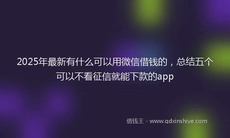 2025年最新有什么可以用微信借钱的，总结五个可以不看征信就能下款的app