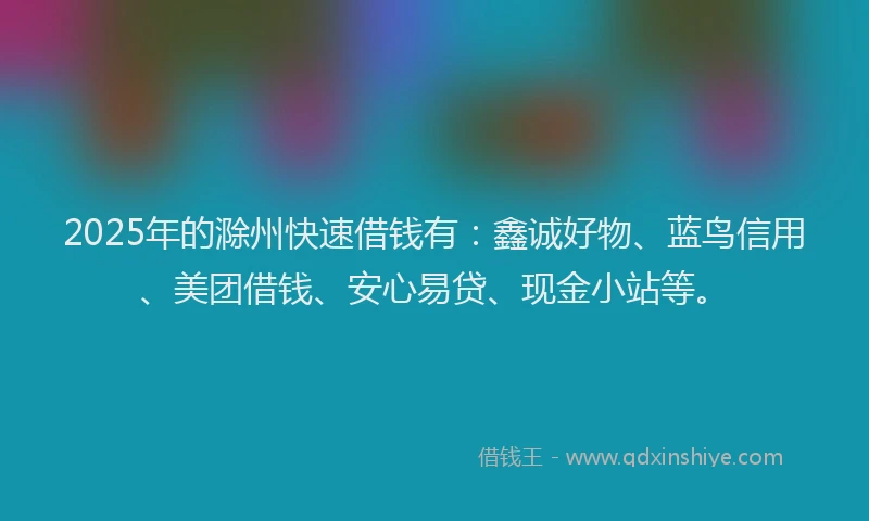 2025年的滁州快速借钱有：鑫诚好物、蓝鸟信用、美团借钱、安心易贷、现金小站等。