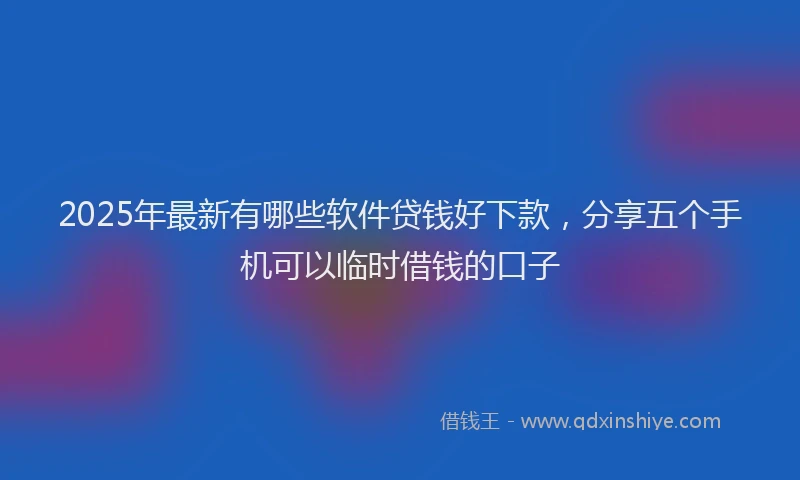 2025年最新有哪些软件贷钱好下款，分享五个手机可以临时借钱的口子