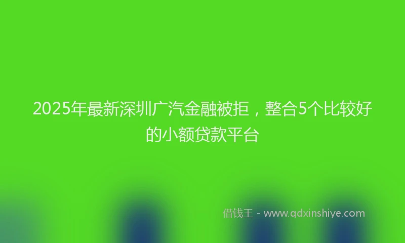 2025年最新深圳广汽金融被拒，整合5个比较好的小额贷款平台