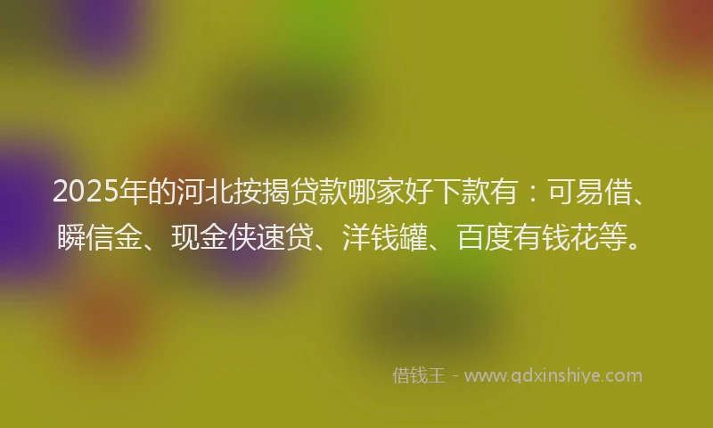 2025年的河北按揭贷款哪家好下款有：可易借、瞬信金、现金侠速贷、洋钱罐、百度有钱花等。