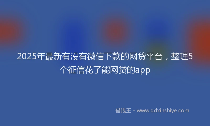 2025年最新有没有微信下款的网贷平台，整理5个征信花了能网贷的app