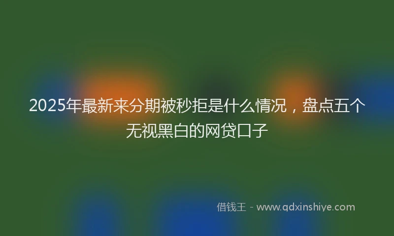 2025年最新来分期被秒拒是什么情况，盘点五个无视黑白的网贷口子