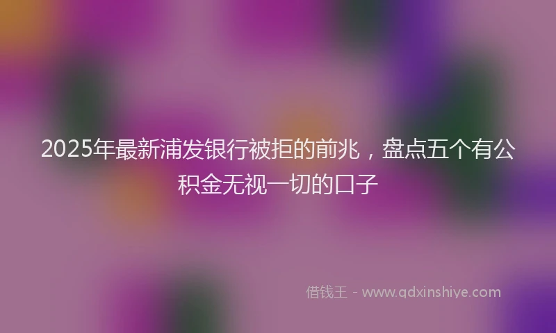 2025年最新浦发银行被拒的前兆，盘点五个有公积金无视一切的口子