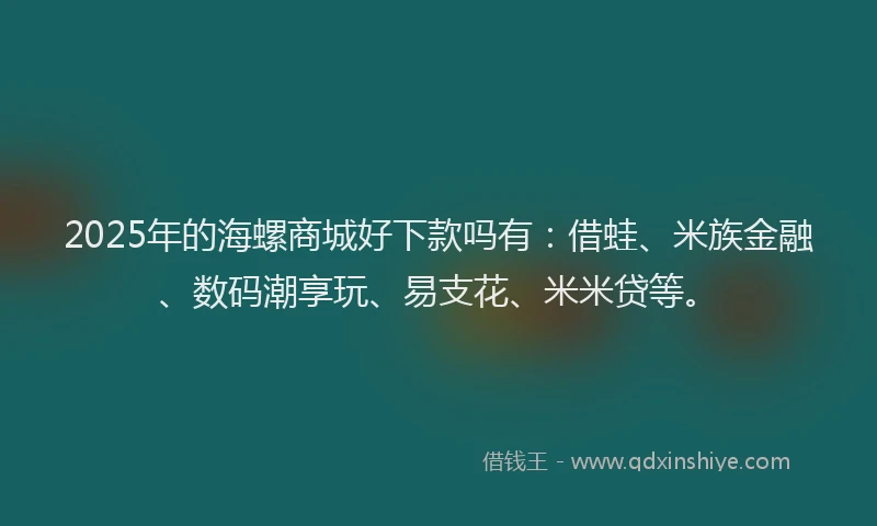 2025年的海螺商城好下款吗有：借蛙、米族金融、数码潮享玩、易支花、米米贷等。