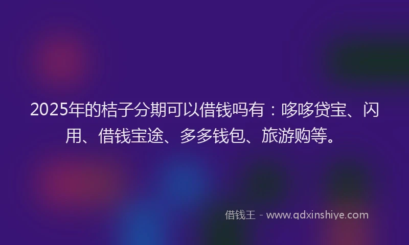 2025年的桔子分期可以借钱吗有：哆哆贷宝、闪用、借钱宝途、多多钱包、旅游购等。