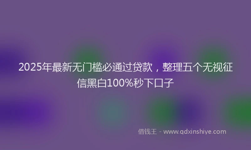 2025年最新无门槛必通过贷款，整理五个无视征信黑白100%秒下口子