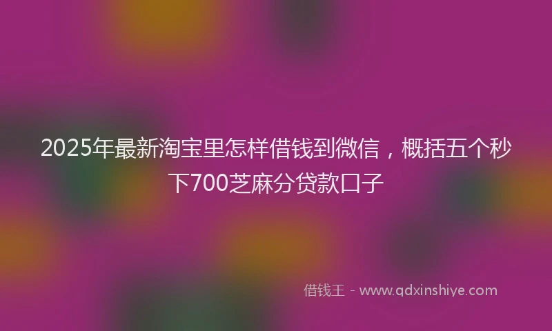 2025年最新淘宝里怎样借钱到微信，概括五个秒下700芝麻分贷款口子
