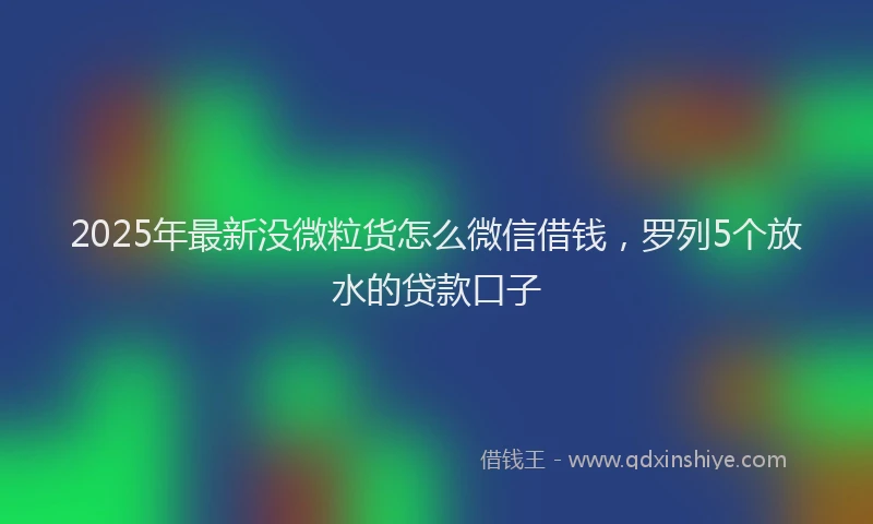 2025年最新没微粒货怎么微信借钱，罗列5个放水的贷款口子