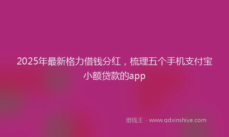 2025年最新格力借钱分红，梳理五个手机支付宝小额贷款的app