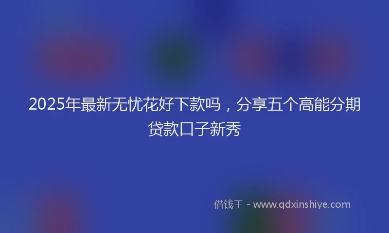 2025年最新无忧花好下款吗，分享五个高能分期贷款口子新秀