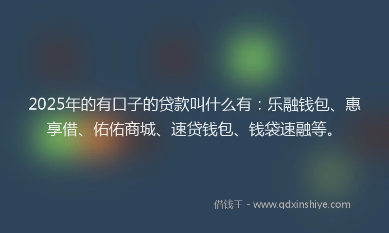 2025年的有口子的贷款叫什么有：乐融钱包、惠享借、佑佑商城、速贷钱包、钱袋速融等。