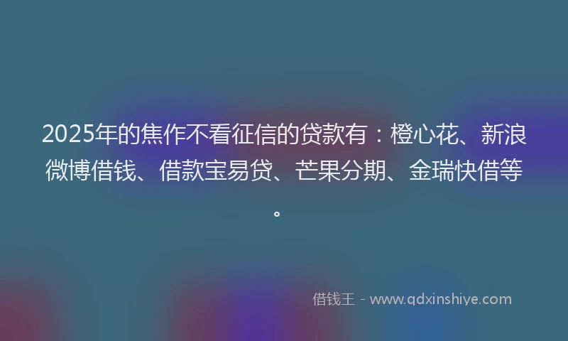 2025年的焦作不看征信的贷款有：橙心花、新浪微博借钱、借款宝易贷、芒果分期、金瑞快借等。