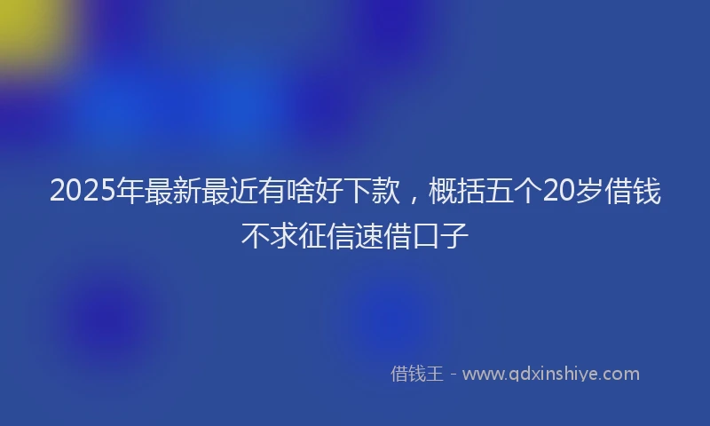 2025年最新最近有啥好下款，概括五个20岁借钱不求征信速借口子