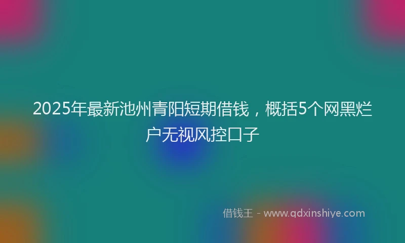 2025年最新池州青阳短期借钱，概括5个网黑烂户无视风控口子
