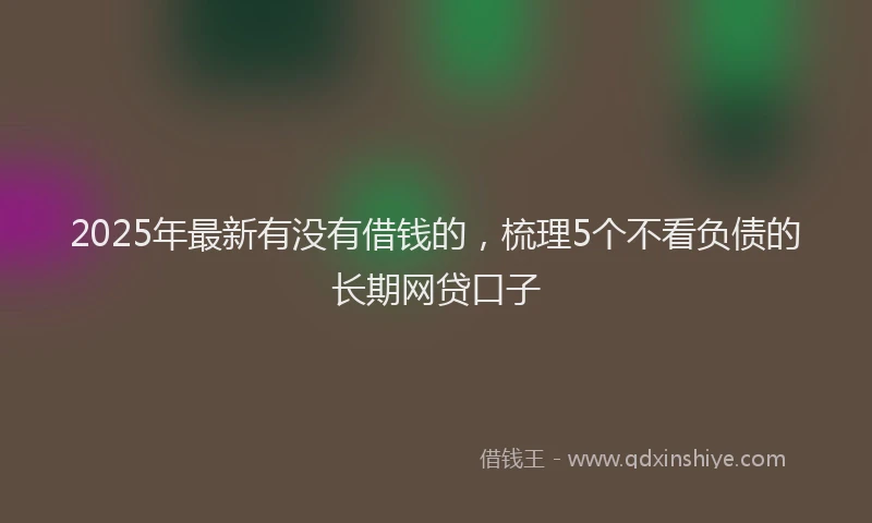 2025年最新有没有借钱的，梳理5个不看负债的长期网贷口子