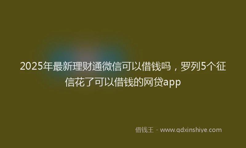 2025年最新理财通微信可以借钱吗，罗列5个征信花了可以借钱的网贷app