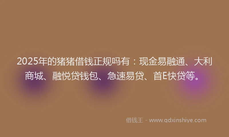 2025年的猪猪借钱正规吗有：现金易融通、大利商城、融悦贷钱包、急速易贷、首E快贷等。