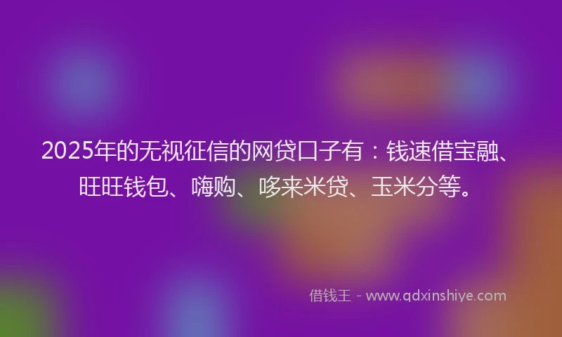 2025年的无视征信的网贷口子有：钱速借宝融、旺旺钱包、嗨购、哆来米贷、玉米分等。